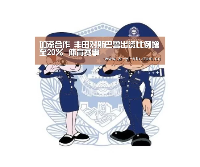 加深合作 丰田对斯巴鲁出资比例增至20%-体育赛事(图1) 华体会登陆