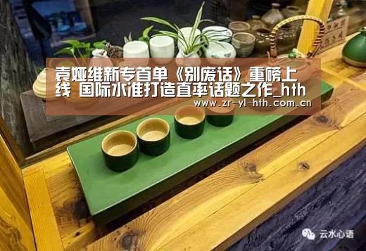 袁娅维新专首单《别废话》重磅上线 国际水准打造直率话题之作_hth平台(图2) 体育赛事