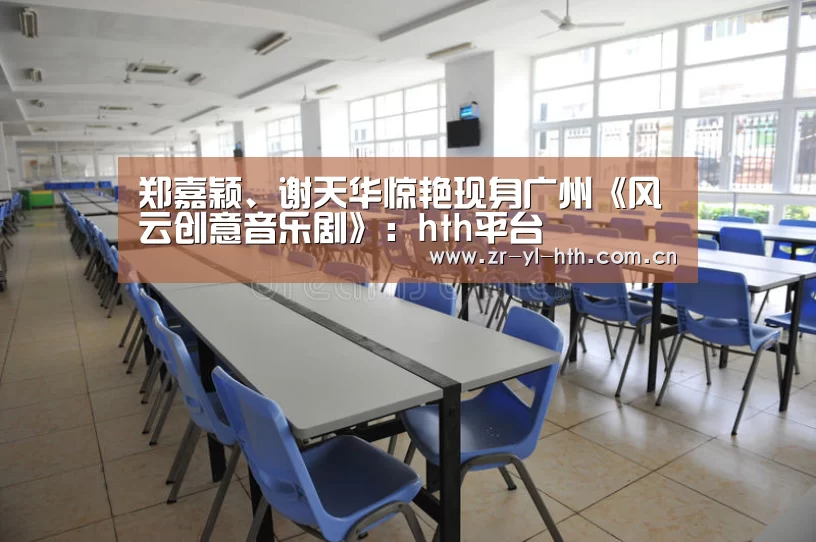 郑嘉颖、谢天华惊艳现身广州《风云创意音乐剧》:hth平台(图3) 华体会登陆