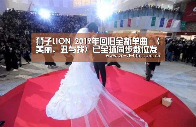 狮子LION 2019年回归全新单曲 〈美丽、丑与我〉已全球同步数位发行-体育赛事(图2) hth平台