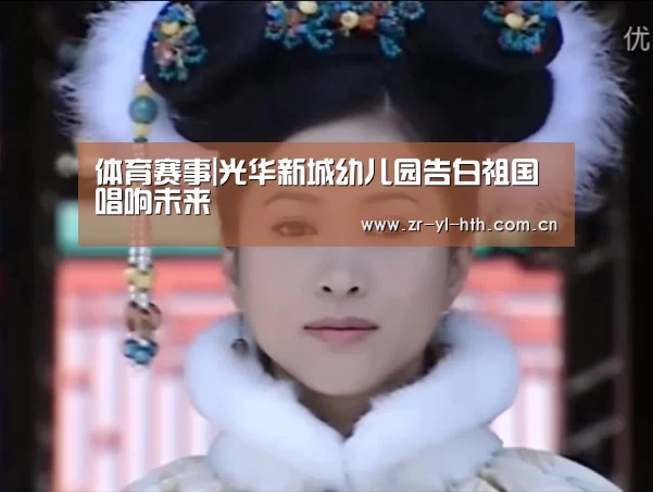 体育赛事|光华新城幼儿园告白祖国唱响未来(图1) 华体会登陆